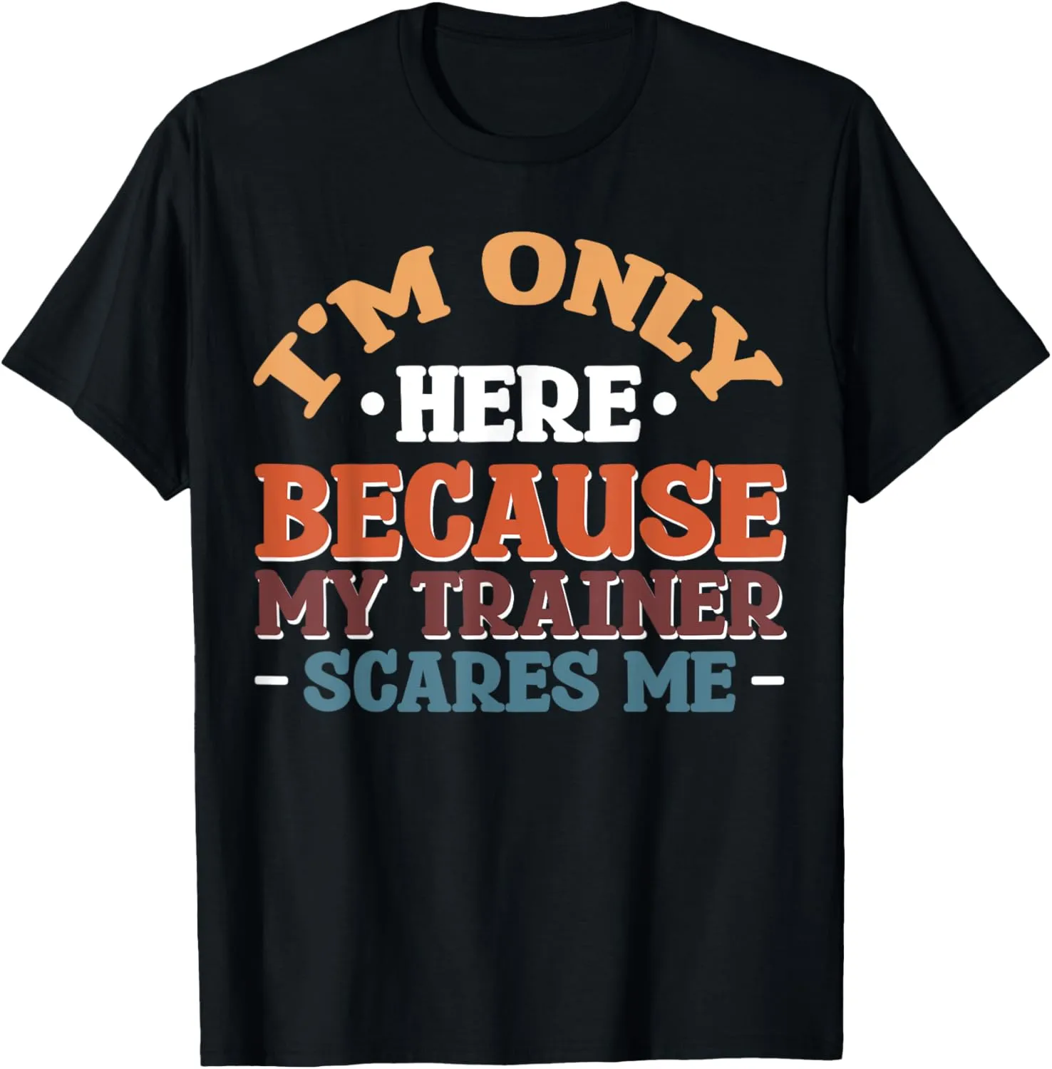 I'm Only Here Because My Trainer Scares Me T-Shirt